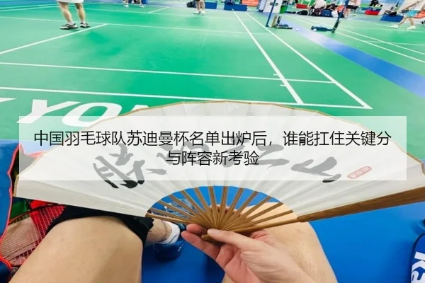 中国羽毛球队苏迪曼杯名单出炉后，谁能扛住关键分与阵容新考验 | kaiyun