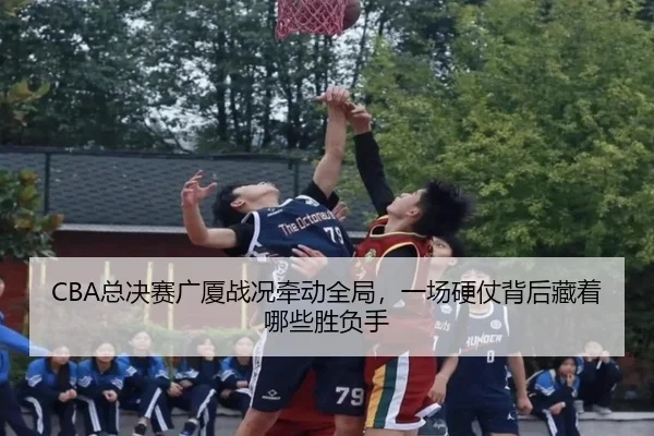 CBA总决赛广厦战况牵动全局，一场硬仗背后藏着哪些胜负手 | kaiyun